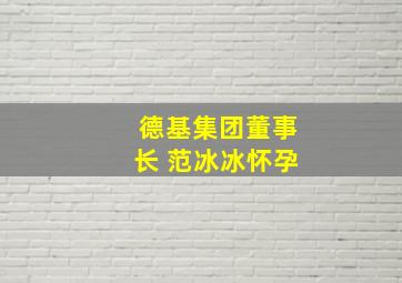 德基集团董事长 范冰冰怀孕